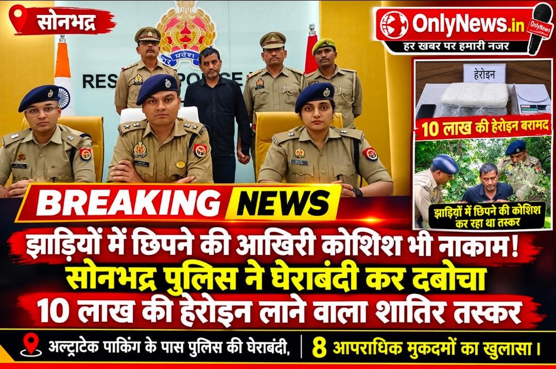 झाड़ियों में छिपने की आखिरी कोशिश भी नाकाम! सोनभद्र पुलिस ने घेराबंदी कर दबोचा 10 लाख की हेरोइन लाने वाला शातिर तस्कर