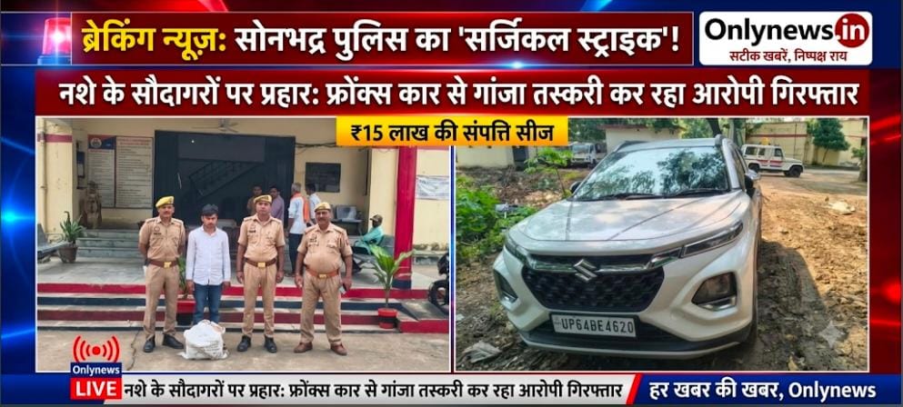 नशे के सौदागरों पर सोनभद्र पुलिस का ‘सर्जिकल स्ट्राइक’: फ्रोंक्स कार से गांजा तस्करी कर रहा आरोपी गिरफ्तार, ₹15 लाख की संपत्ति सीज