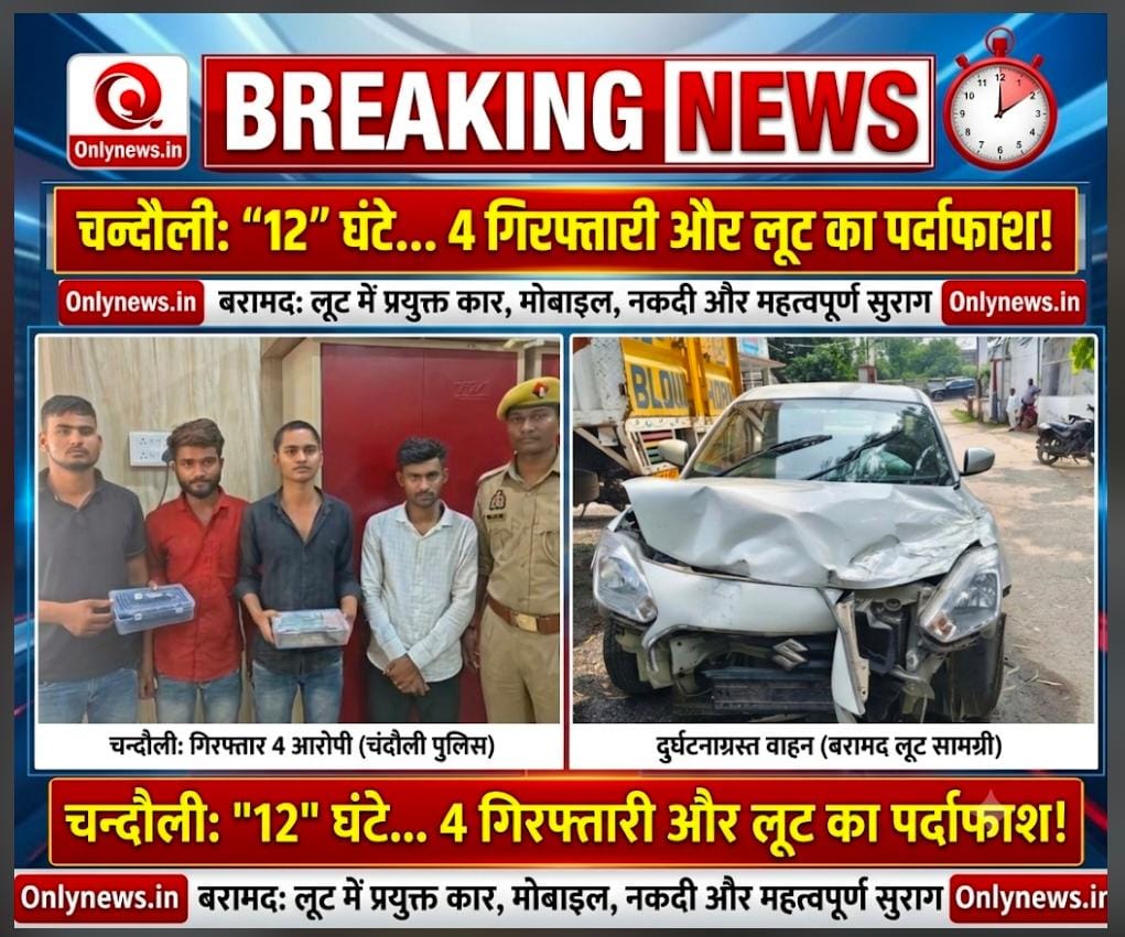 खाकी का खौफ! चन्दौली पुलिस ने 12 घंटे के भीतर किया सनसनीखेज लूट कांड का खुलासा, 4 शातिर लुटेरे गिरफ्तार; भारी कैश और कार बरामद