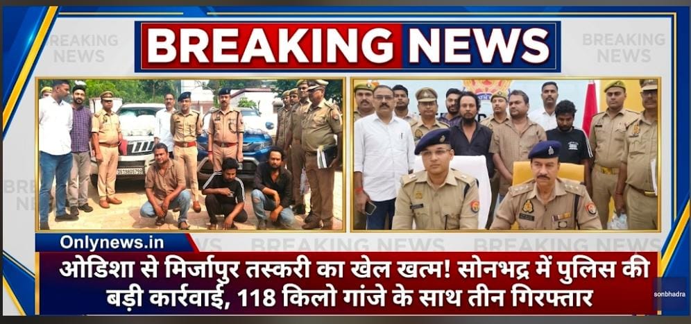 ओडिशा से मिर्जापुर तस्करी का खेल खत्म! सोनभद्र में पुलिस की बड़ी कार्रवाई, 118 किलो गांजे के साथ तीन गिरफ्तार